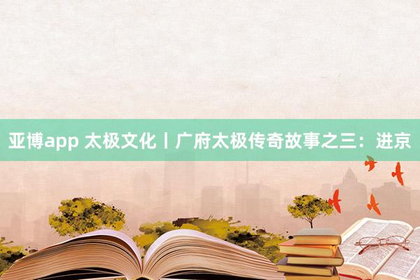 亚博app 太极文化丨广府太极传奇故事之三：进京