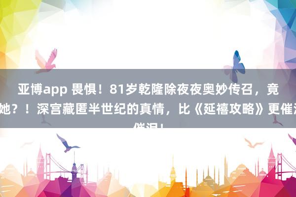 亚博app 畏惧！81岁乾隆除夜夜奥妙传召，竟是她？！深宫藏匿半世纪的真情，比《延禧攻略》更催泪！