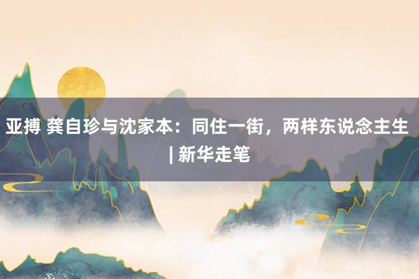 亚搏 龚自珍与沈家本：同住一街，两样东说念主生 | 新华走笔