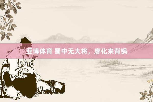 亚博体育 蜀中无大将，廖化来背锅