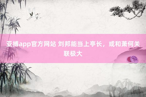 亚搏app官方网站 刘邦能当上亭长，或和萧何关联极大
