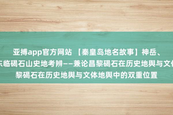 亚搏app官方网站 【秦皇岛地名故事】神岳、征程与诗魂：曹操东临碣石山史地考辨——兼论昌黎碣石在历史地舆与文体地舆中的双重位置