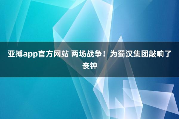 亚搏app官方网站 两场战争！为蜀汉集团敲响了丧钟