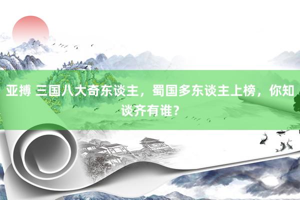 亚搏 三国八大奇东谈主，蜀国多东谈主上榜，你知谈齐有谁？