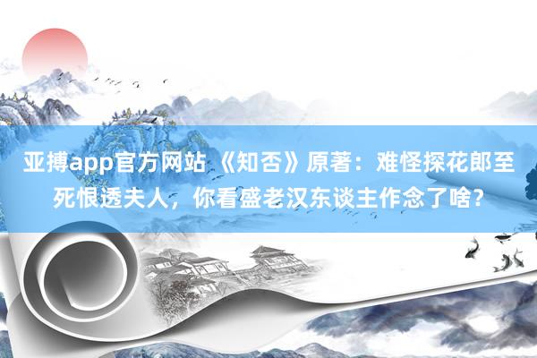 亚搏app官方网站 《知否》原著：难怪探花郎至死恨透夫人，你看盛老汉东谈主作念了啥？