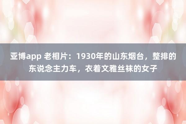 亚博app 老相片：1930年的山东烟台，整排的东说念主力车，衣着文雅丝袜的女子