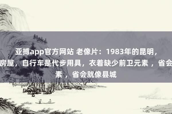 亚搏app官方网站 老像片：1983年的昆明，低层砖混房屋，自行车是代步用具，衣着缺少前卫元素 ，省会就像县城