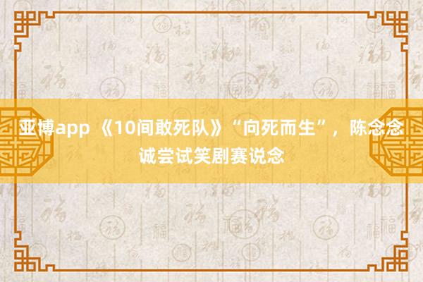 亚博app 《10间敢死队》“向死而生”，陈念念诚尝试笑剧赛说念