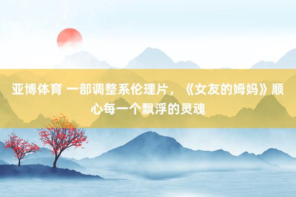 亚博体育 一部调整系伦理片，《女友的姆妈》顺心每一个飘浮的灵魂