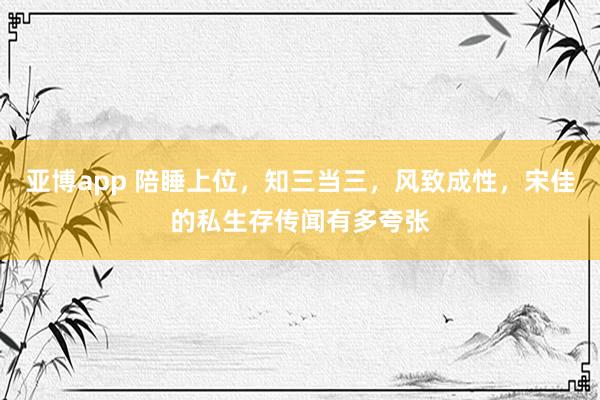 亚博app 陪睡上位，知三当三，风致成性，宋佳的私生存传闻有多夸张