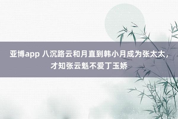 亚博app 八沉路云和月直到韩小月成为张太太，才知张云魁不爱丁玉娇