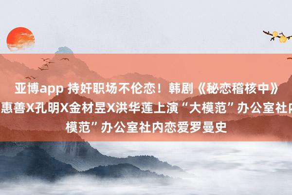 亚博app 持奸职场不伦恋！韩剧《秘恋稽核中》6大看点：申惠善X孔明X金材昱X洪华莲上演“大模范”办公室社内恋爱罗曼史