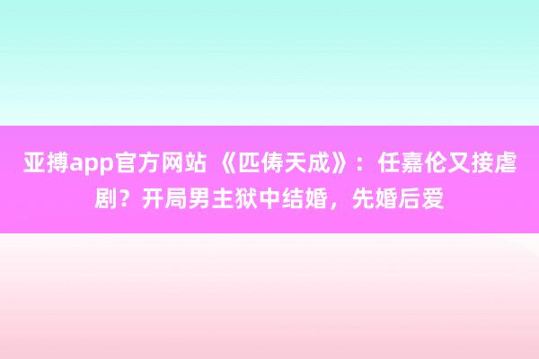 亚搏app官方网站 《匹俦天成》：任嘉伦又接虐剧？开局男主狱中结婚，先婚后爱
