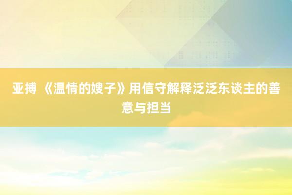 亚搏 《温情的嫂子》用信守解释泛泛东谈主的善意与担当