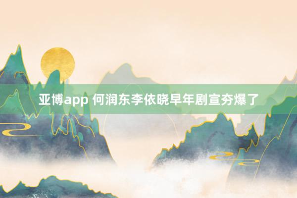 亚博app 何润东李依晓早年剧宣夯爆了