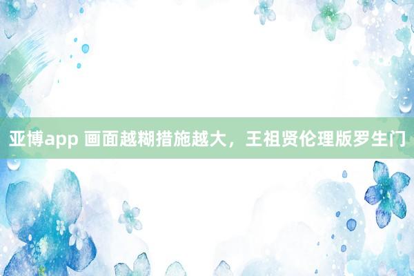亚博app 画面越糊措施越大，王祖贤伦理版罗生门