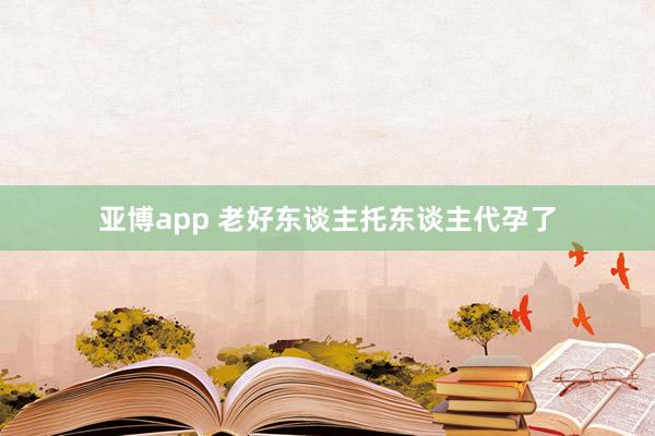 亚博app 老好东谈主托东谈主代孕了