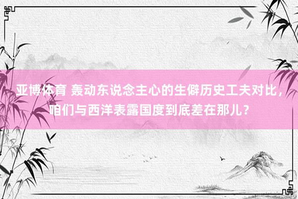 亚博体育 轰动东说念主心的生僻历史工夫对比，咱们与西洋表露国度到底差在那儿？