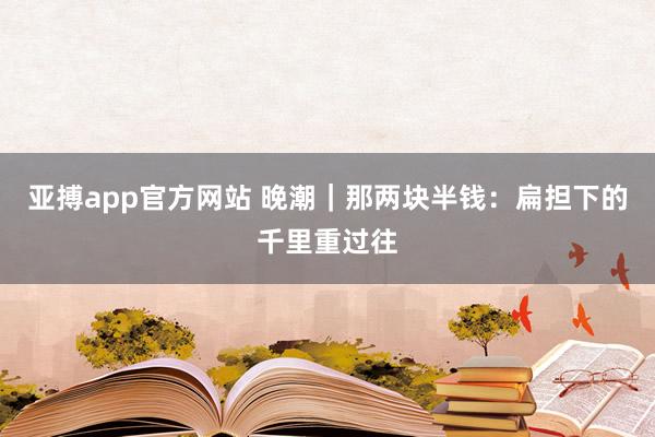 亚搏app官方网站 晚潮｜那两块半钱：扁担下的千里重过往