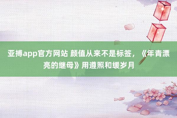 亚搏app官方网站 颜值从来不是标签，《年青漂亮的继母》用遵照和缓岁月