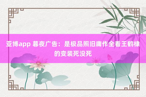 亚博app 暮夜广告：是极品照旧庸作全看王鹤棣的变装死没死