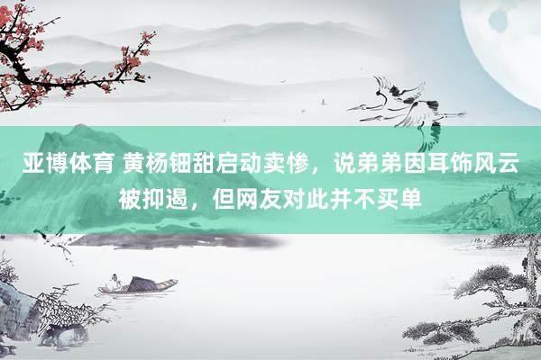 亚博体育 黄杨钿甜启动卖惨，说弟弟因耳饰风云被抑遏，但网友对此并不买单