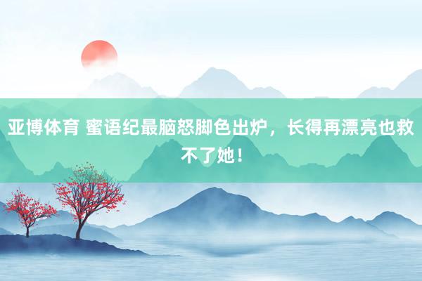 亚博体育 蜜语纪最脑怒脚色出炉，长得再漂亮也救不了她！