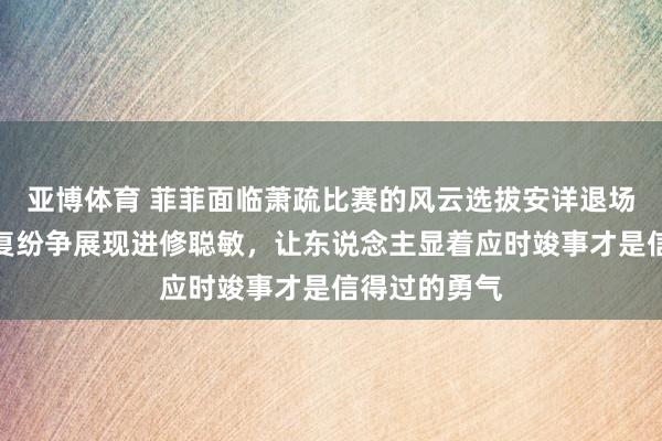 亚博体育 菲菲面临萧疏比赛的风云选拔安详退场，用漠然恢复纷争展现进修聪敏，让东说念主显着应时竣事才是信得过的勇气