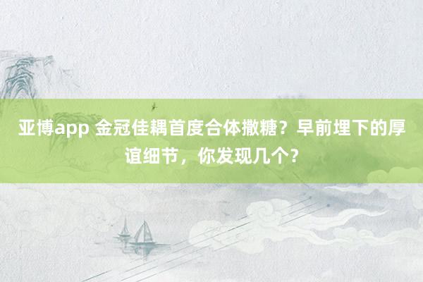 亚博app 金冠佳耦首度合体撒糖？早前埋下的厚谊细节，你发现几个？