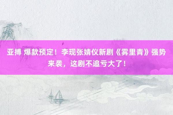 亚搏 爆款预定！李现张婧仪新剧《雾里青》强势来袭，这剧不追亏大了！