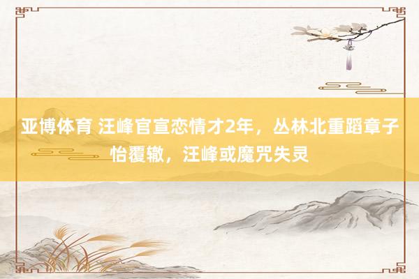 亚博体育 汪峰官宣恋情才2年，丛林北重蹈章子怡覆辙，汪峰或魔咒失灵