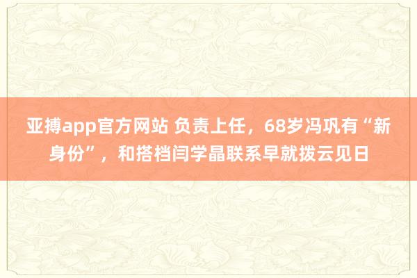 亚搏app官方网站 负责上任，68岁冯巩有“新身份”，和搭档闫学晶联系早就拨云见日