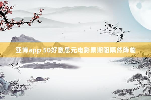 亚博app 50好意思元电影票期阻隔然降临