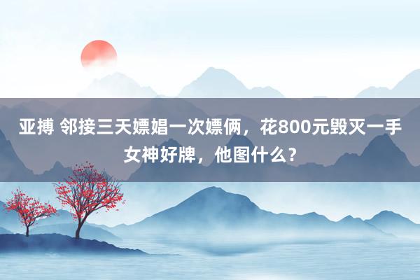 亚搏 邻接三天嫖娼一次嫖俩，花800元毁灭一手女神好牌，他图什么？