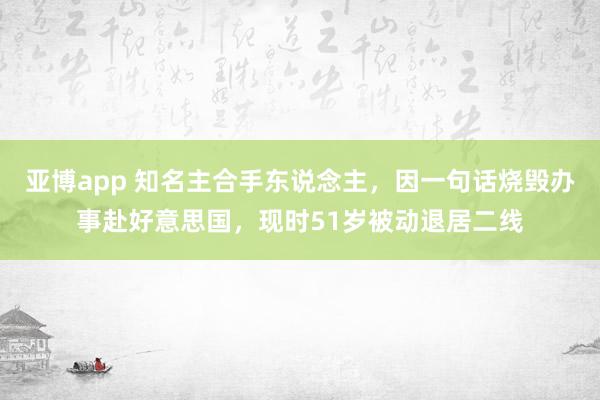 亚博app 知名主合手东说念主，因一句话烧毁办事赴好意思国，现时51岁被动退居二线