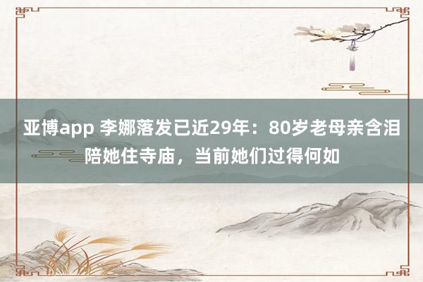 亚博app 李娜落发已近29年：80岁老母亲含泪陪她住寺庙，当前她们过得何如