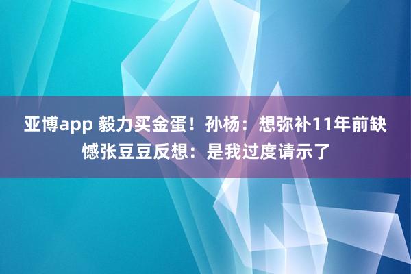 亚博app 毅力买金蛋！孙杨：想弥补11年前缺憾张豆豆反想：是我过度请示了