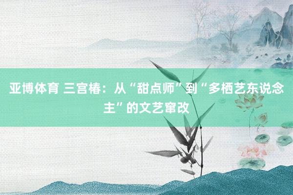 亚博体育 三宫椿：从“甜点师”到“多栖艺东说念主”的文艺窜改