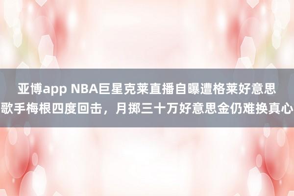 亚博app NBA巨星克莱直播自曝遭格莱好意思歌手梅根四度回击，月掷三十万好意思金仍难换真心
