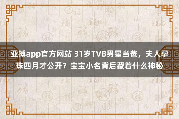 亚搏app官方网站 31岁TVB男星当爸，夫人孕珠四月才公开？宝宝小名背后藏着什么神秘
