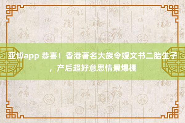 亚博app 恭喜！香港著名大族令嫒文书二胎生子，产后超好意思情景爆棚