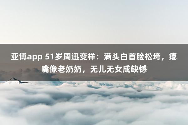 亚博app 51岁周迅变样：满头白首脸松垮，瘪嘴像老奶奶，无儿无女成缺憾
