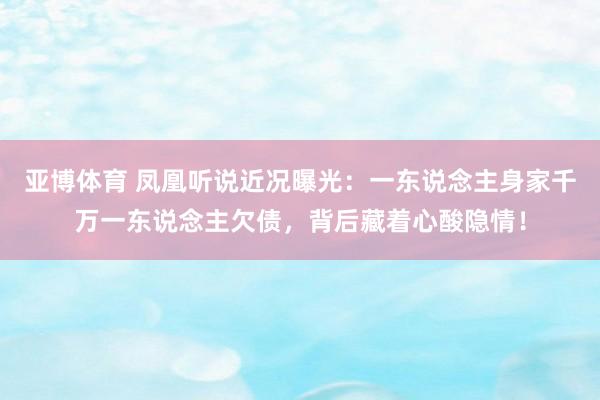 亚博体育 凤凰听说近况曝光：一东说念主身家千万一东说念主欠债，背后藏着心酸隐情！