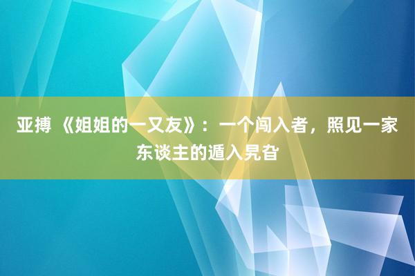 亚搏 《姐姐的一又友》：一个闯入者，照见一家东谈主的遁入旯旮