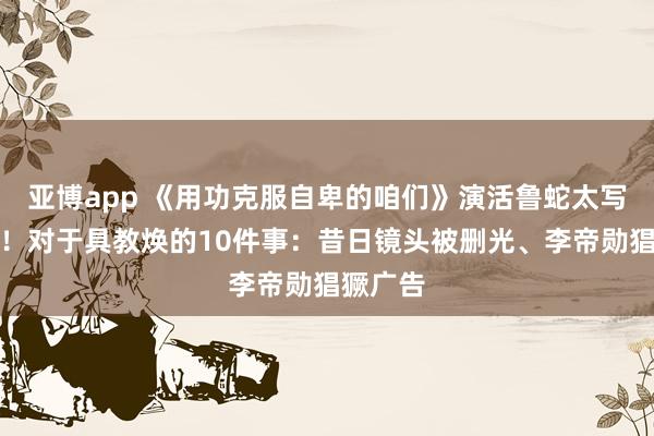 亚博app 《用功克服自卑的咱们》演活鲁蛇太写实爆红！对于具教焕的10件事：昔日镜头被删光、李帝勋猖獗广告
