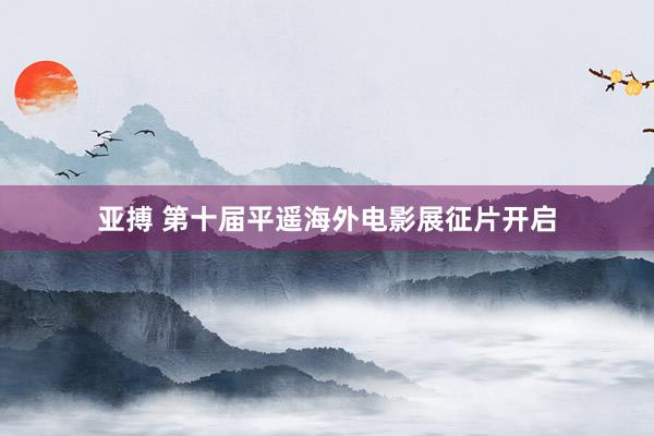 亚搏 第十届平遥海外电影展征片开启