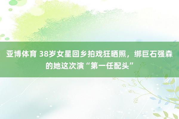 亚博体育 38岁女星回乡拍戏狂晒照，绑巨石强森的她这次演“第一任配头”