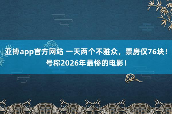 亚搏app官方网站 一天两个不雅众，票房仅76块！号称2026年最惨的电影！