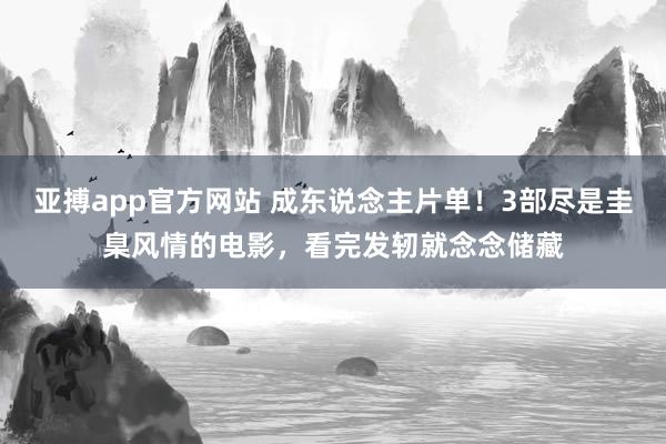 亚搏app官方网站 成东说念主片单！3部尽是圭臬风情的电影，看完发轫就念念储藏