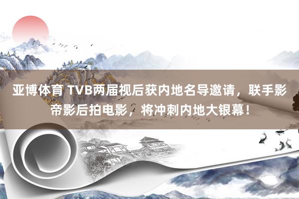 亚博体育 TVB两届视后获内地名导邀请，联手影帝影后拍电影，将冲刺内地大银幕！